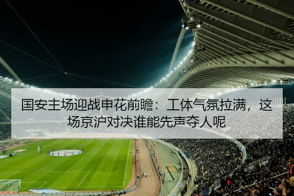 国安主场迎战申花前瞻：工体气氛拉满，这场京沪对决谁能先声夺人呢